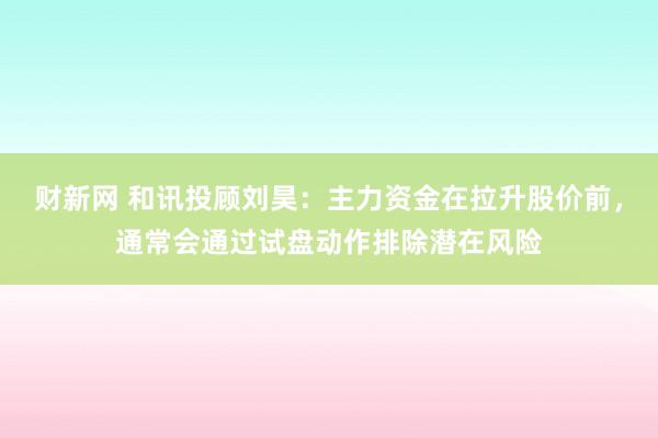 财新网 和讯投顾刘昊：主力资金在拉升股价前，通常会通过试盘动作排除潜在风险