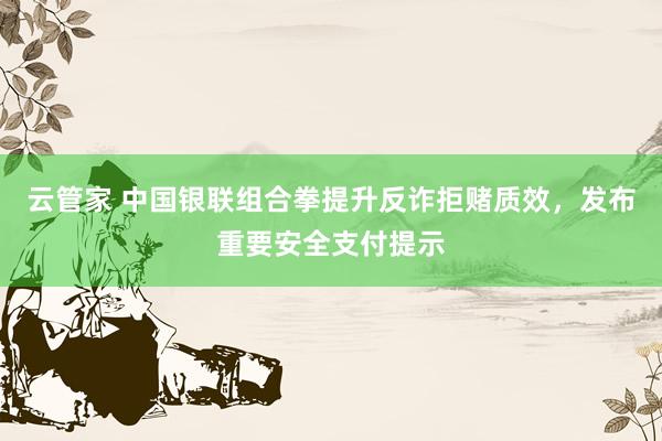 云管家 中国银联组合拳提升反诈拒赌质效，发布重要安全支付提示