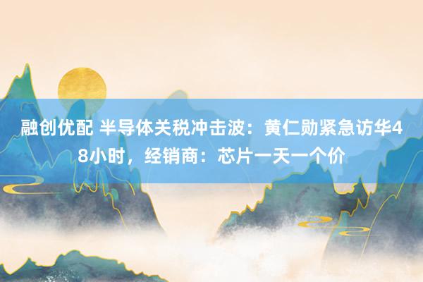 融创优配 半导体关税冲击波：黄仁勋紧急访华48小时，经销商：芯片一天一个价