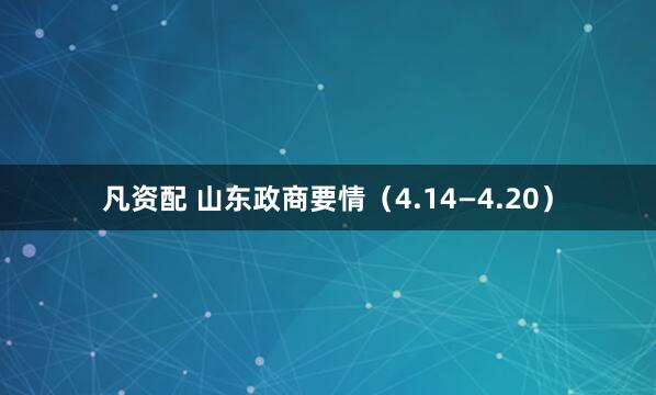 凡资配 山东政商要情（4.14—4.20）