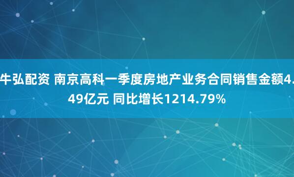 牛弘配资 南京高科一季度房地产业务合同销售金额4.49亿元 同比增长1214.79%