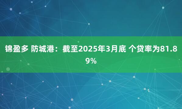 锦盈多 防城港：截至2025年3月底 个贷率为81.89%