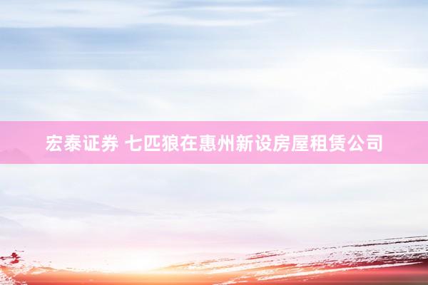 宏泰证券 七匹狼在惠州新设房屋租赁公司