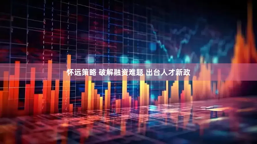 怀远策略 破解融资难题 出台人才新政