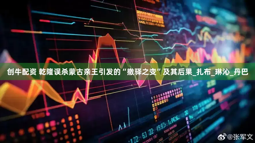 创牛配资 乾隆误杀蒙古亲王引发的“撤驿之变”及其后果_扎布_琳沁_丹巴