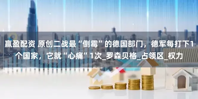 赢盈配资 原创二战最“倒霉”的德国部门，德军每打下1个国家，它就“心痛”1次_罗森贝格_占领区_权力