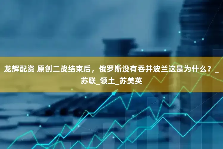 龙辉配资 原创二战结束后，俄罗斯没有吞并波兰这是为什么？_苏联_领土_苏美英