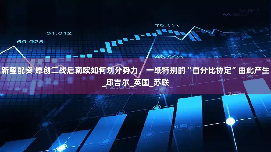 新玺配资 原创二战后南欧如何划分势力，一纸特别的“百分比协定”由此产生_邱吉尔_英国_苏联