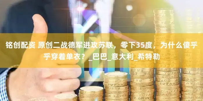 铭创配资 原创二战德军进攻苏联，零下35度，为什么傻乎乎穿着单衣？_巴巴_意大利_希特勒