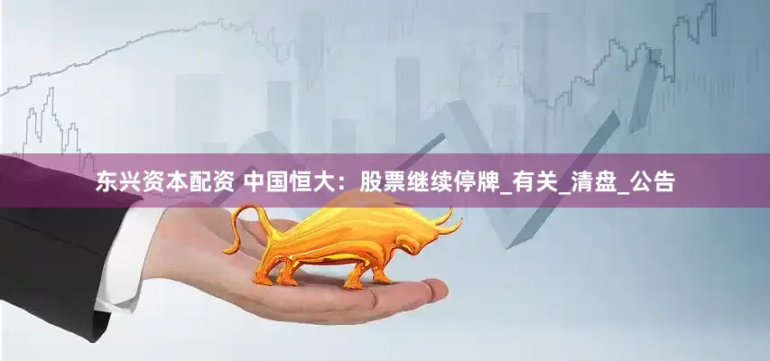 东兴资本配资 中国恒大：股票继续停牌_有关_清盘_公告