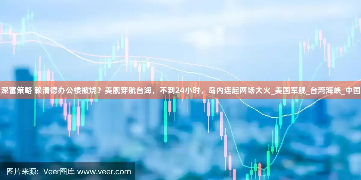 深富策略 赖清德办公楼被烧？美舰穿航台海，不到24小时，岛内连起两场大火_美国军舰_台湾海峡_中国