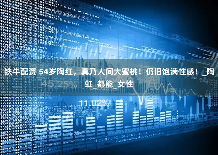 铁牛配资 54岁陶红，真乃人间大蜜桃！仍旧饱满性感！_陶虹_都能_女性