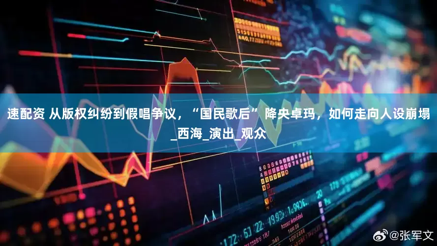 速配资 从版权纠纷到假唱争议，“国民歌后” 降央卓玛，如何走向人设崩塌_西海_演出_观众