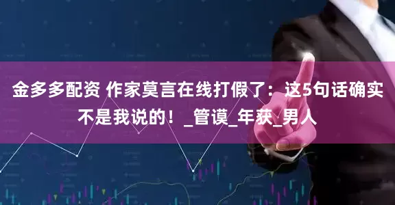 金多多配资 作家莫言在线打假了：这5句话确实不是我说的！_管谟_年获_男人