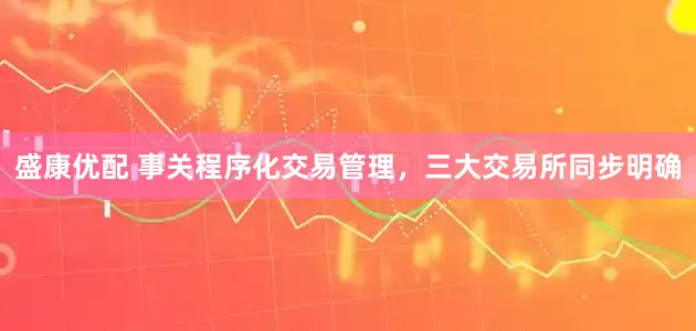 盛康优配 事关程序化交易管理，三大交易所同步明确