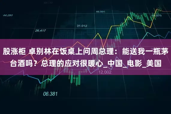 股涨柜 卓别林在饭桌上问周总理：能送我一瓶茅台酒吗？总理的应对很暖心_中国_电影_美国