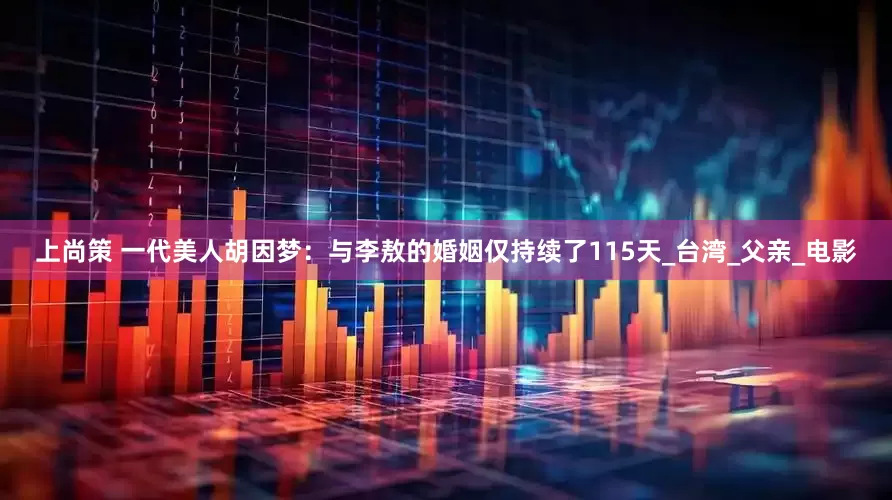上尚策 一代美人胡因梦：与李敖的婚姻仅持续了115天_台湾_父亲_电影
