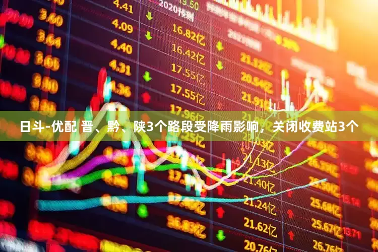 日斗-优配 晋、黔、陕3个路段受降雨影响，关闭收费站3个