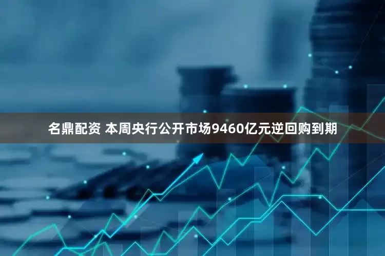 名鼎配资 本周央行公开市场9460亿元逆回购到期