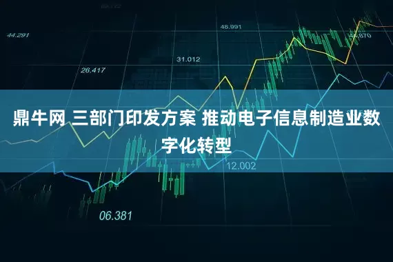 鼎牛网 三部门印发方案 推动电子信息制造业数字化转型