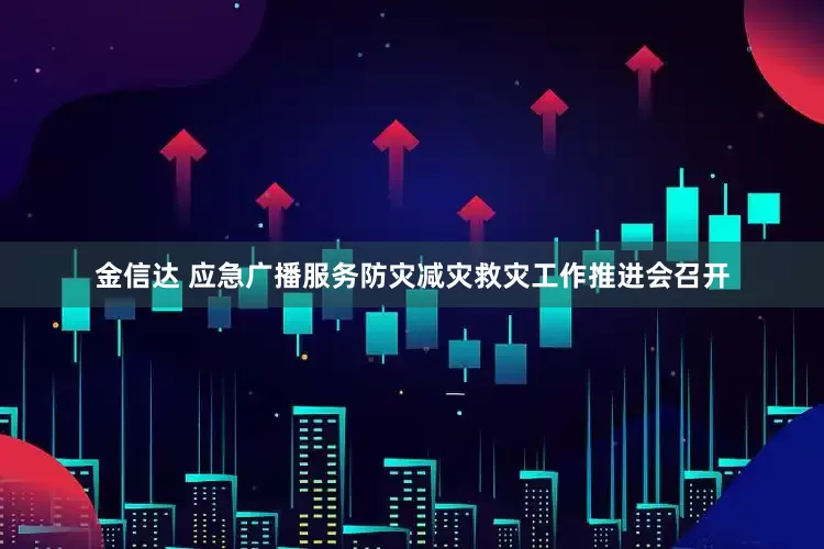 金信达 应急广播服务防灾减灾救灾工作推进会召开