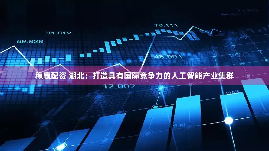 稳赢配资 湖北：打造具有国际竞争力的人工智能产业集群