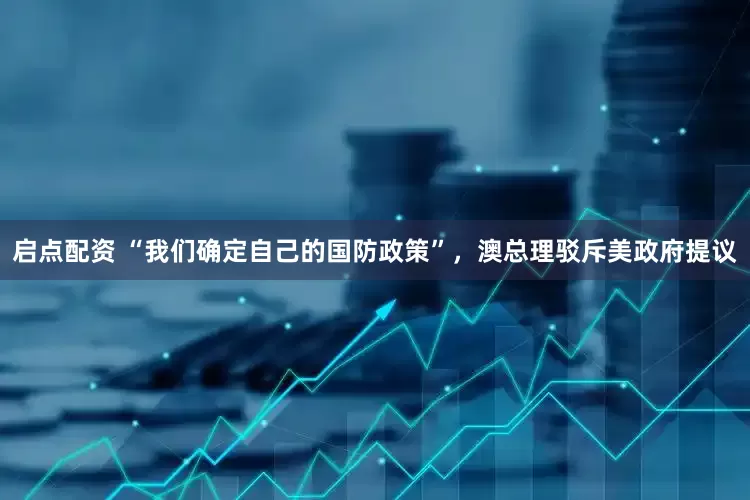 启点配资 “我们确定自己的国防政策”，澳总理驳斥美政府提议