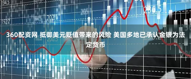 360配资网 抵御美元贬值带来的风险 美国多地已承认金银为法定货币