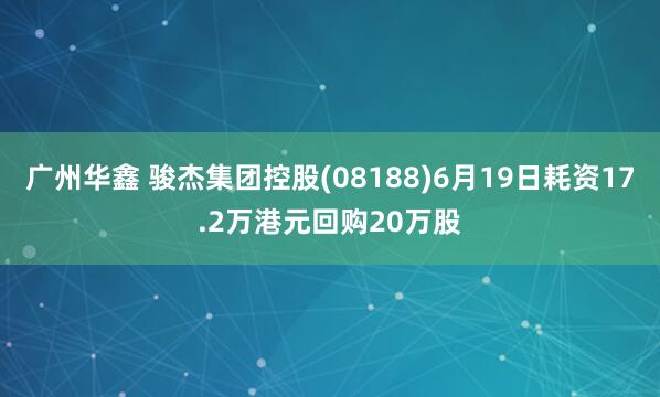 广州华鑫 骏杰集团控股(08188)6月19日耗资17.2万港元回购20万股