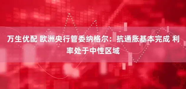 万生优配 欧洲央行管委纳格尔：抗通胀基本完成 利率处于中性区域