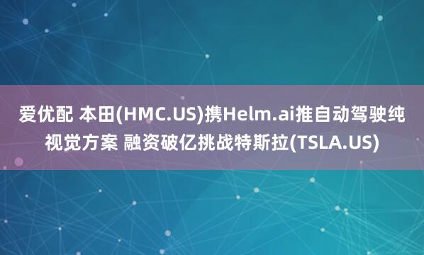 爱优配 本田(HMC.US)携Helm.ai推自动驾驶纯视觉方案 融资破亿挑战特斯拉(TSLA.US)