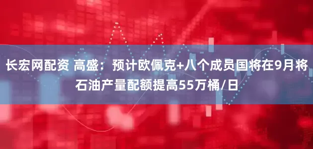 长宏网配资 高盛：预计欧佩克+八个成员国将在9月将石油产量配额提高55万桶/日