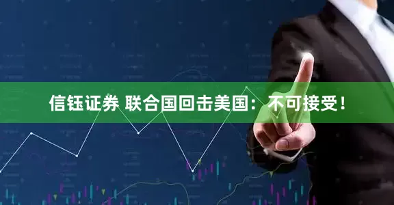 信钰证券 联合国回击美国：不可接受！