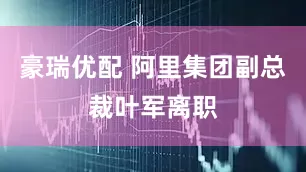 豪瑞优配 阿里集团副总裁叶军离职