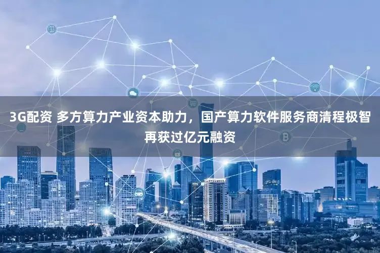 3G配资 多方算力产业资本助力，国产算力软件服务商清程极智再获过亿元融资