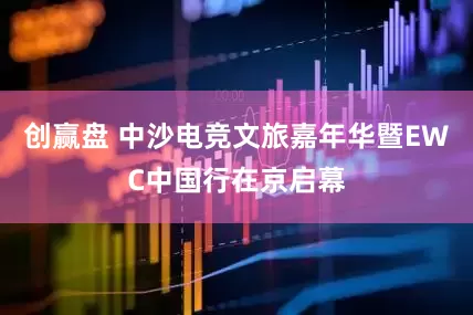 创赢盘 中沙电竞文旅嘉年华暨EWC中国行在京启幕