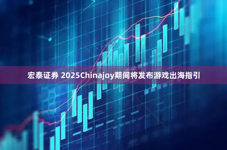 宏泰证券 2025Chinajoy期间将发布游戏出海指引