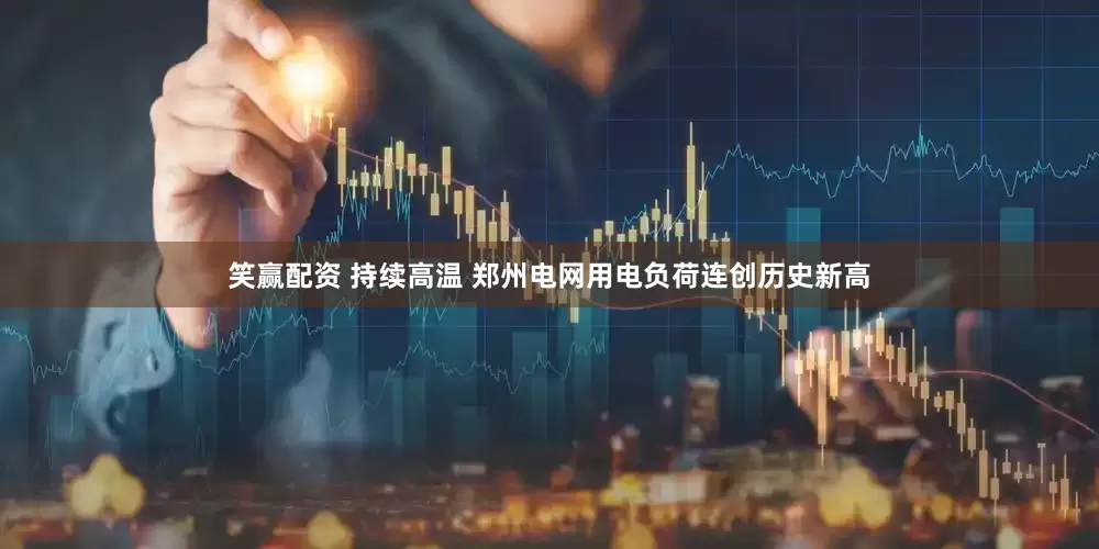 笑赢配资 持续高温 郑州电网用电负荷连创历史新高