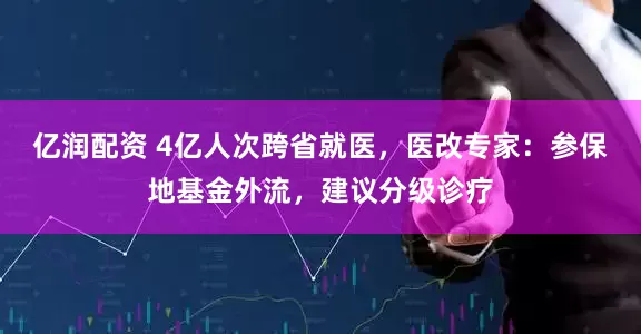 亿润配资 4亿人次跨省就医，医改专家：参保地基金外流，建议分级诊疗