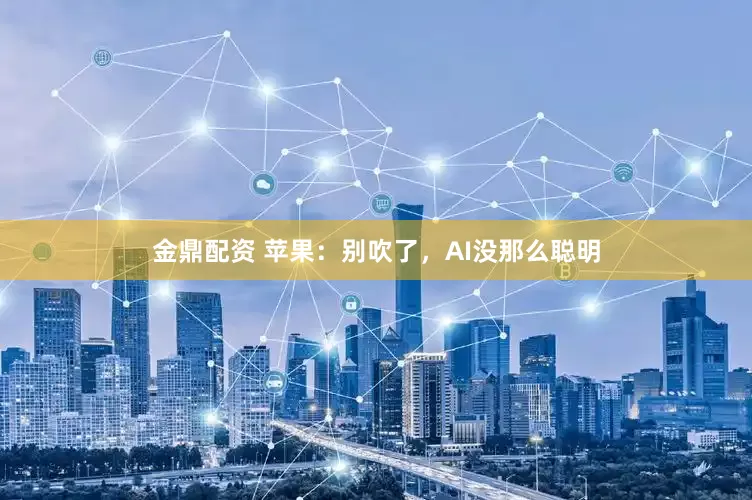 金鼎配资 苹果：别吹了，AI没那么聪明