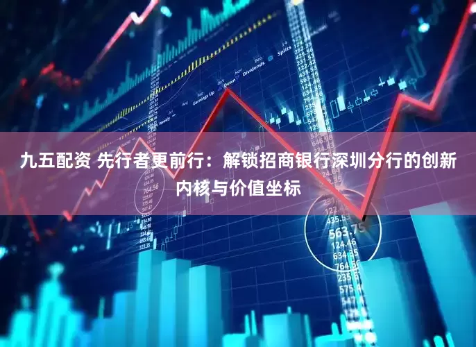 九五配资 先行者更前行：解锁招商银行深圳分行的创新内核与价值坐标