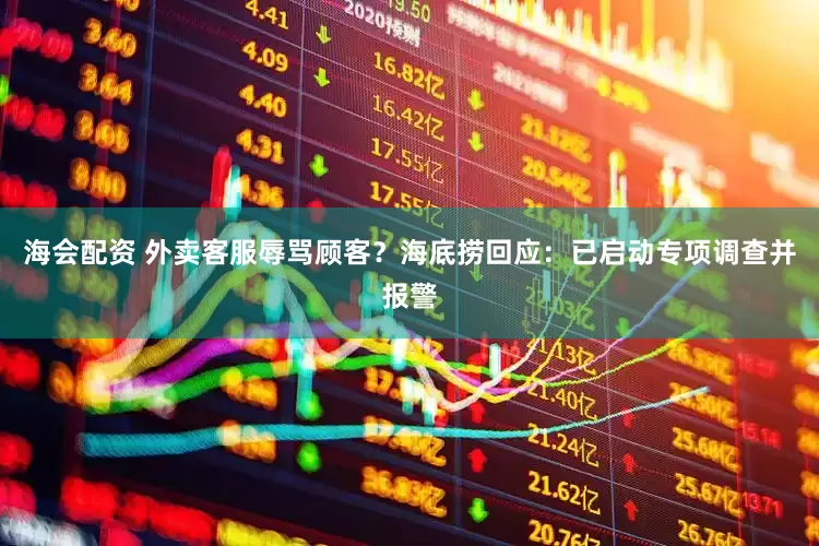 海会配资 外卖客服辱骂顾客？海底捞回应：已启动专项调查并报警