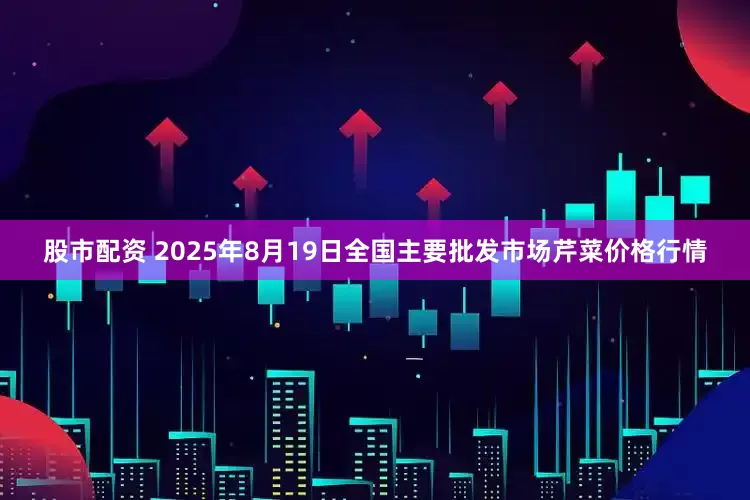 股市配资 2025年8月19日全国主要批发市场芹菜价格行情