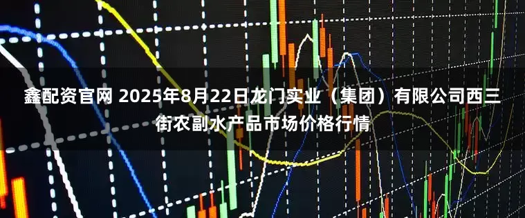 鑫配资官网 2025年8月22日龙门实业（集团）有限公司西三街农副水产品市场价格行情
