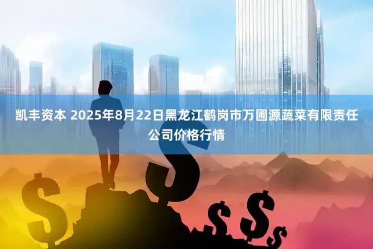 凯丰资本 2025年8月22日黑龙江鹤岗市万圃源蔬菜有限责任公司价格行情