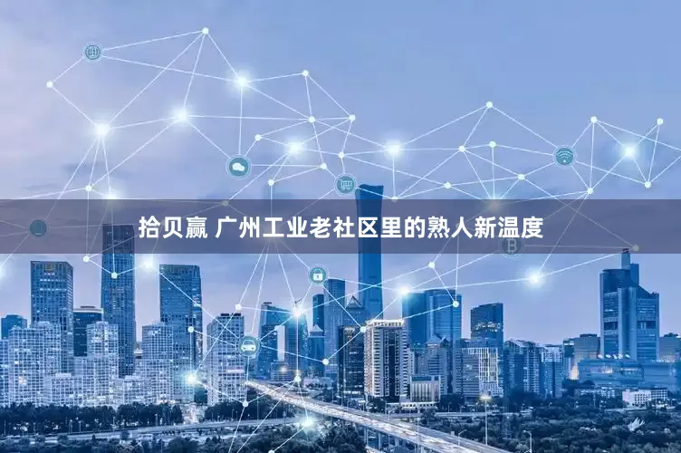 拾贝赢 广州工业老社区里的熟人新温度