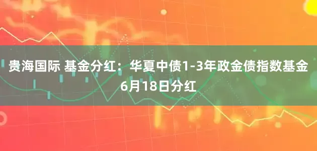 贵海国际 基金分红：华夏中债1-3年政金债指数基金6月18日分红