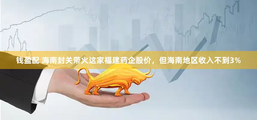 钱盈配 海南封关带火这家福建药企股价，但海南地区收入不到3%
