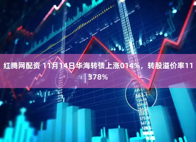 红腾网配资 11月14日华海转债上涨014%，转股溢价率11378%