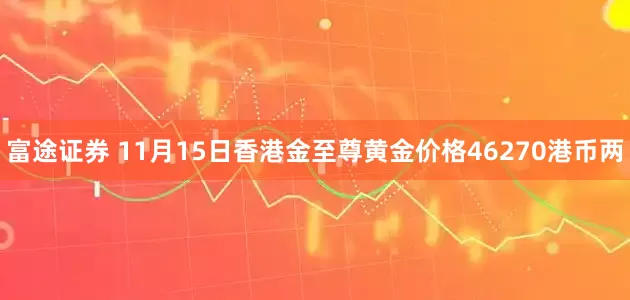 富途证券 11月15日香港金至尊黄金价格46270港币两